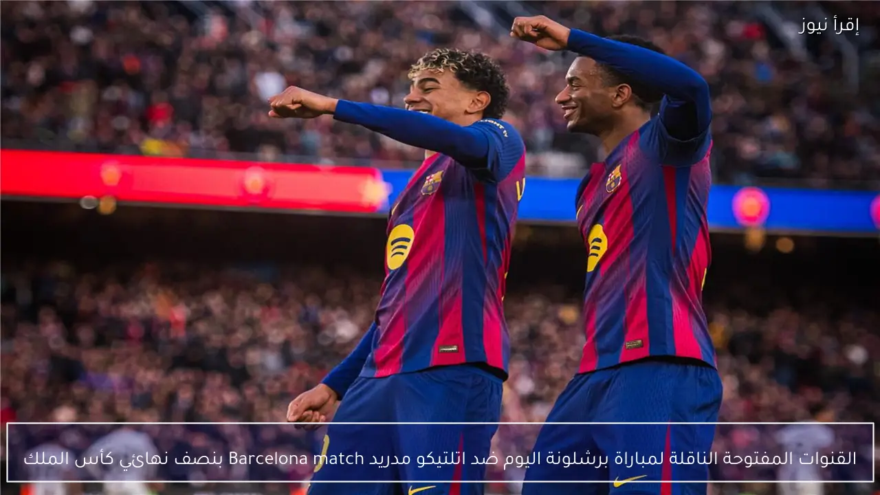 القنوات المفتوحة الناقلة لمباراة برشلونة اليوم ضد اتلتيكو مدريد Barcelona match بنصف نهائي كأس الملك