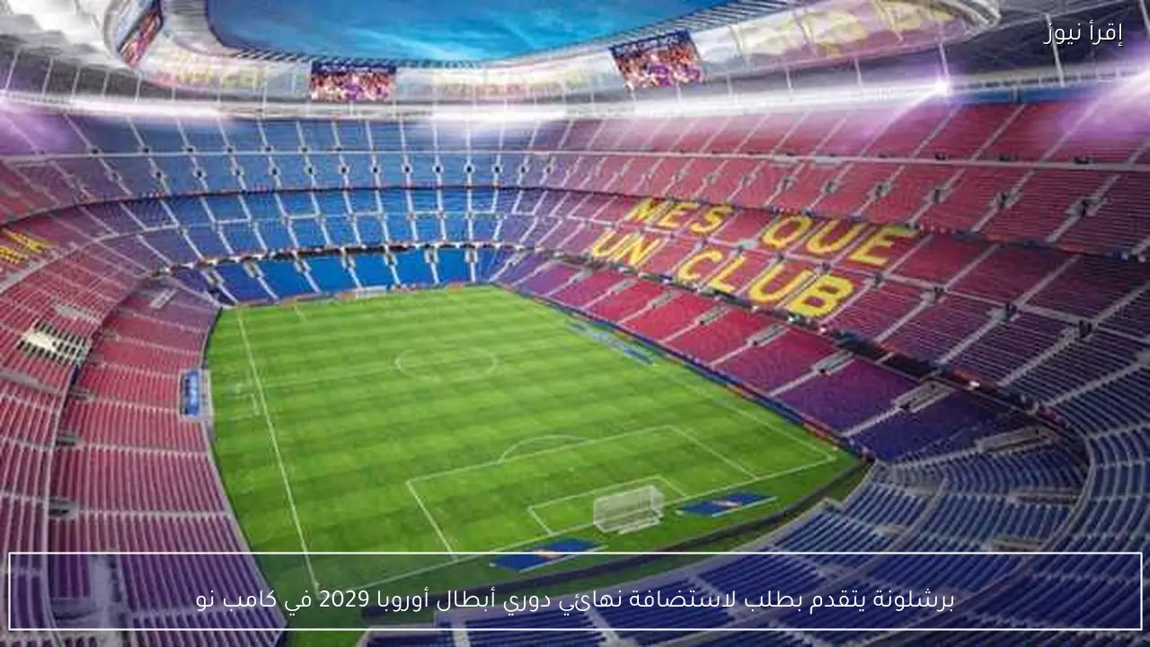 برشلونة يتقدم بطلب لاستضافة نهائي دوري أبطال أوروبا 2029 في كامب نو