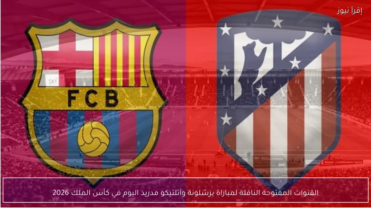 القنوات المفتوحة الناقلة لمباراة برشلونة وأتلتيكو مدريد اليوم في كأس الملك 2026