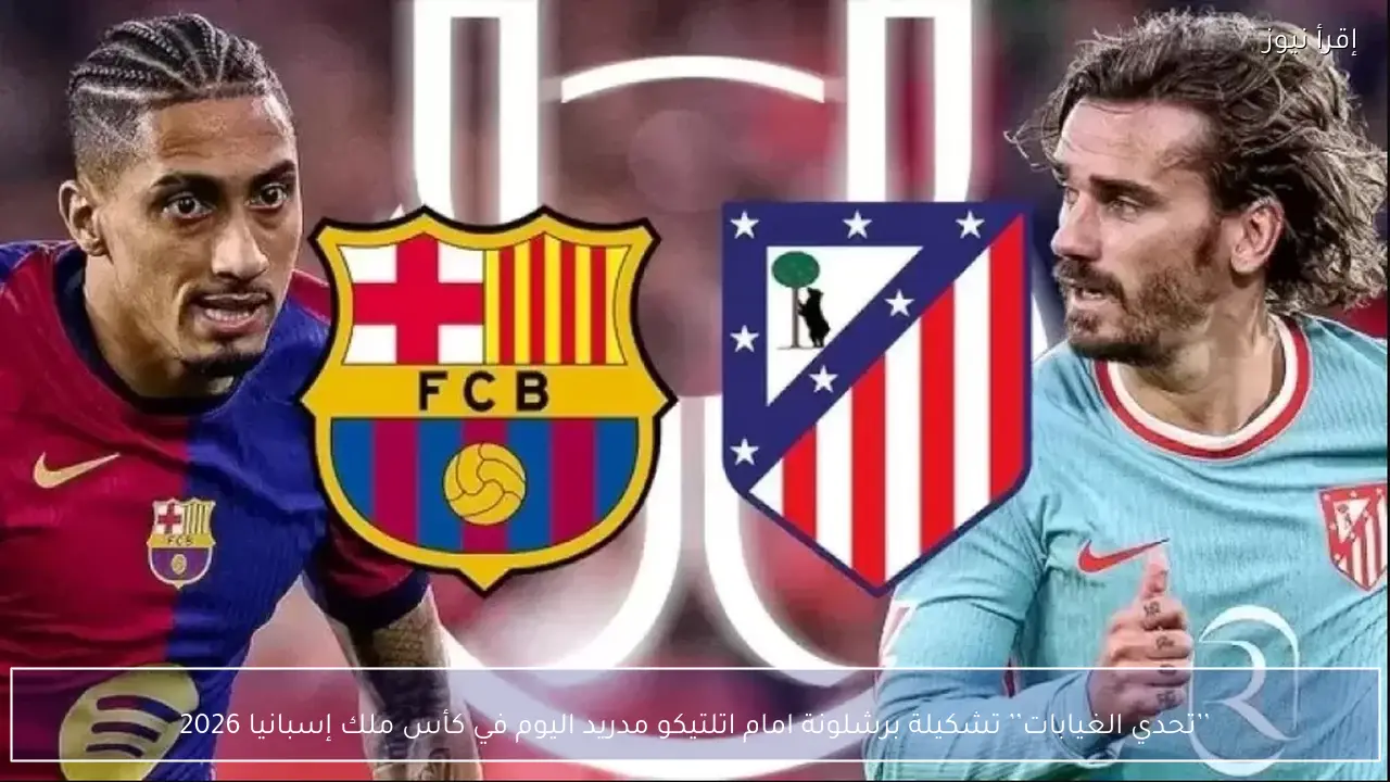 ’’تحدي الغيابات’’ تشكيلة برشلونة امام اتلتيكو مدريد اليوم في كأس ملك إسبانيا 2026
