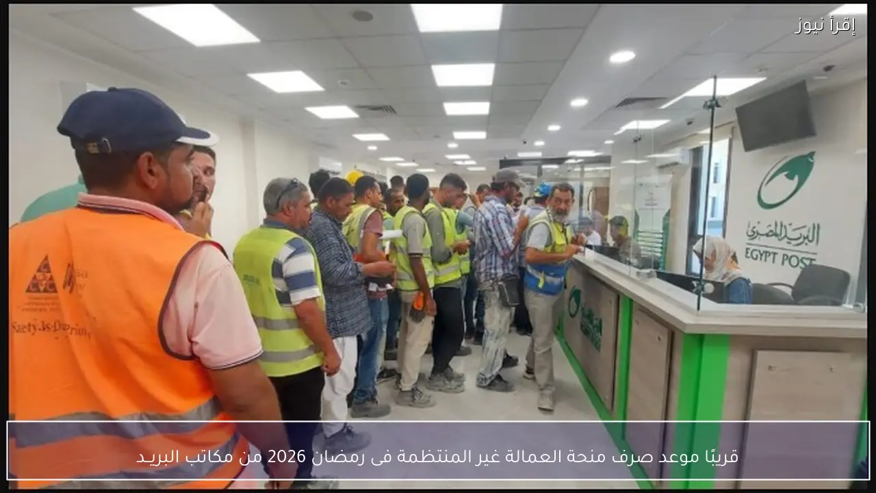 قريبًا موعد صرف منحة العمالة غير المنتظمة فى رمضان 2026 من مكاتب البريــد