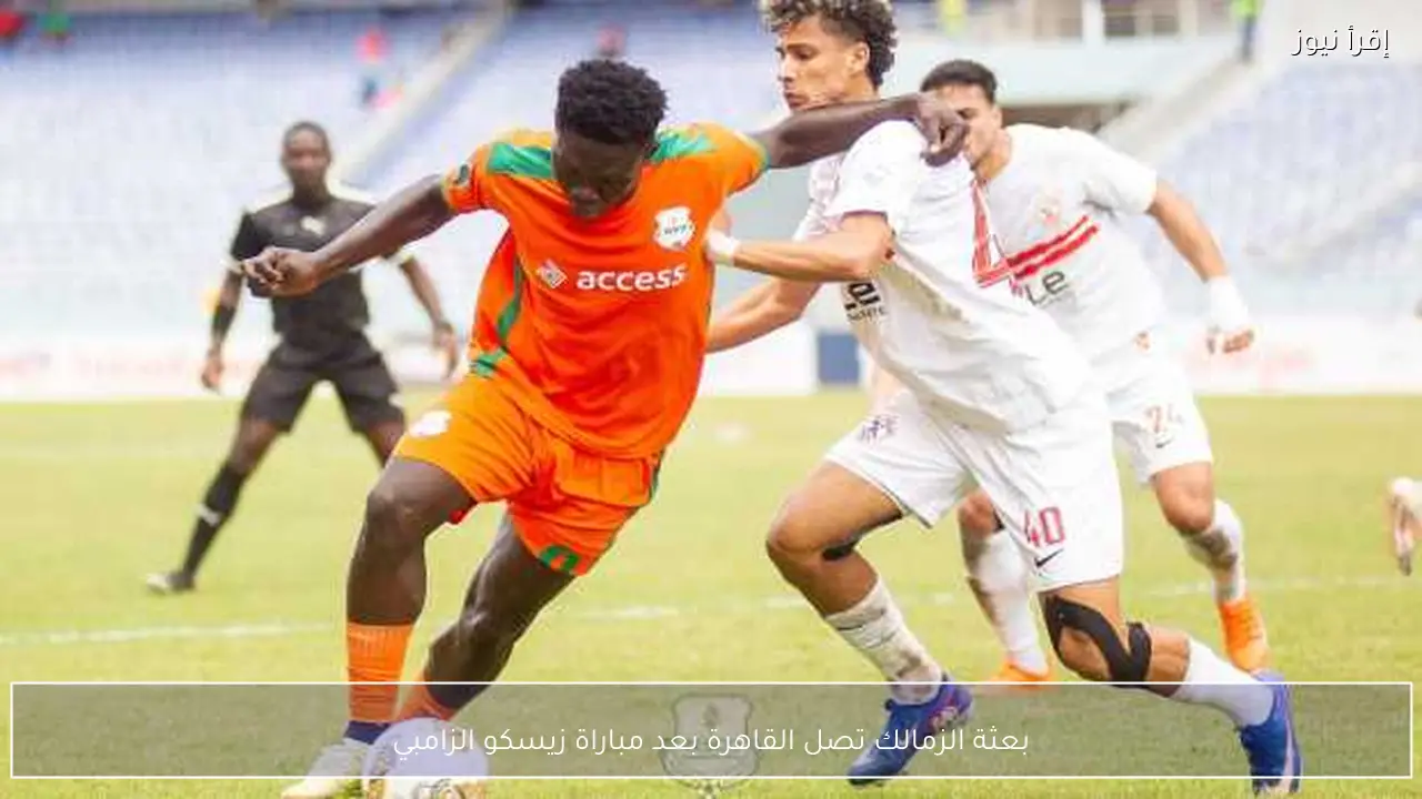 بعثة الزمالك تصل القاهرة بعد مباراة زيسكو الزامبي