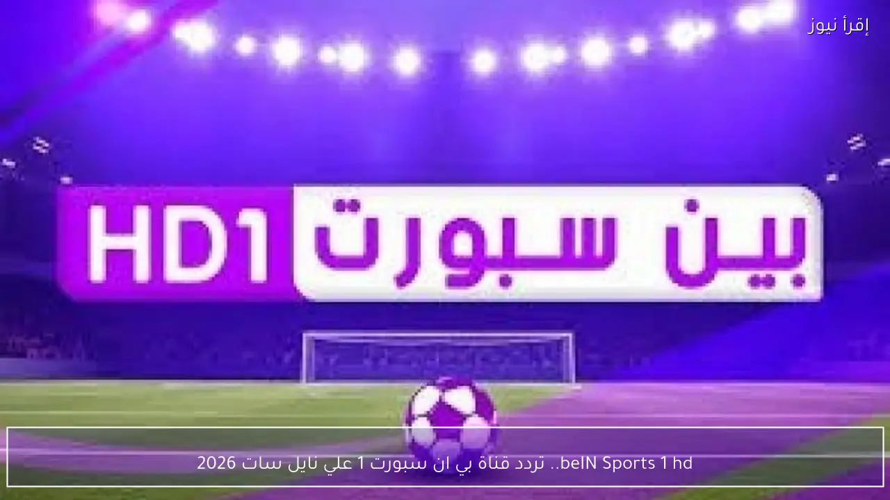 beIN Sports 1 hd.. تردد قناة بي ان سبورت 1 علي نايل سات 2026 أضطبها يدويـاً وأستمتع
