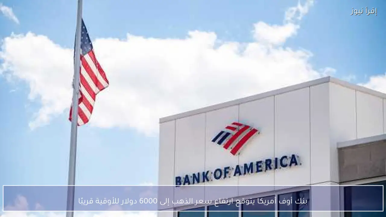 بنك أوف أمريكا يتوقع ارتفاع سعر الذهب إلى 6000 دولار للأوقية قريبًا