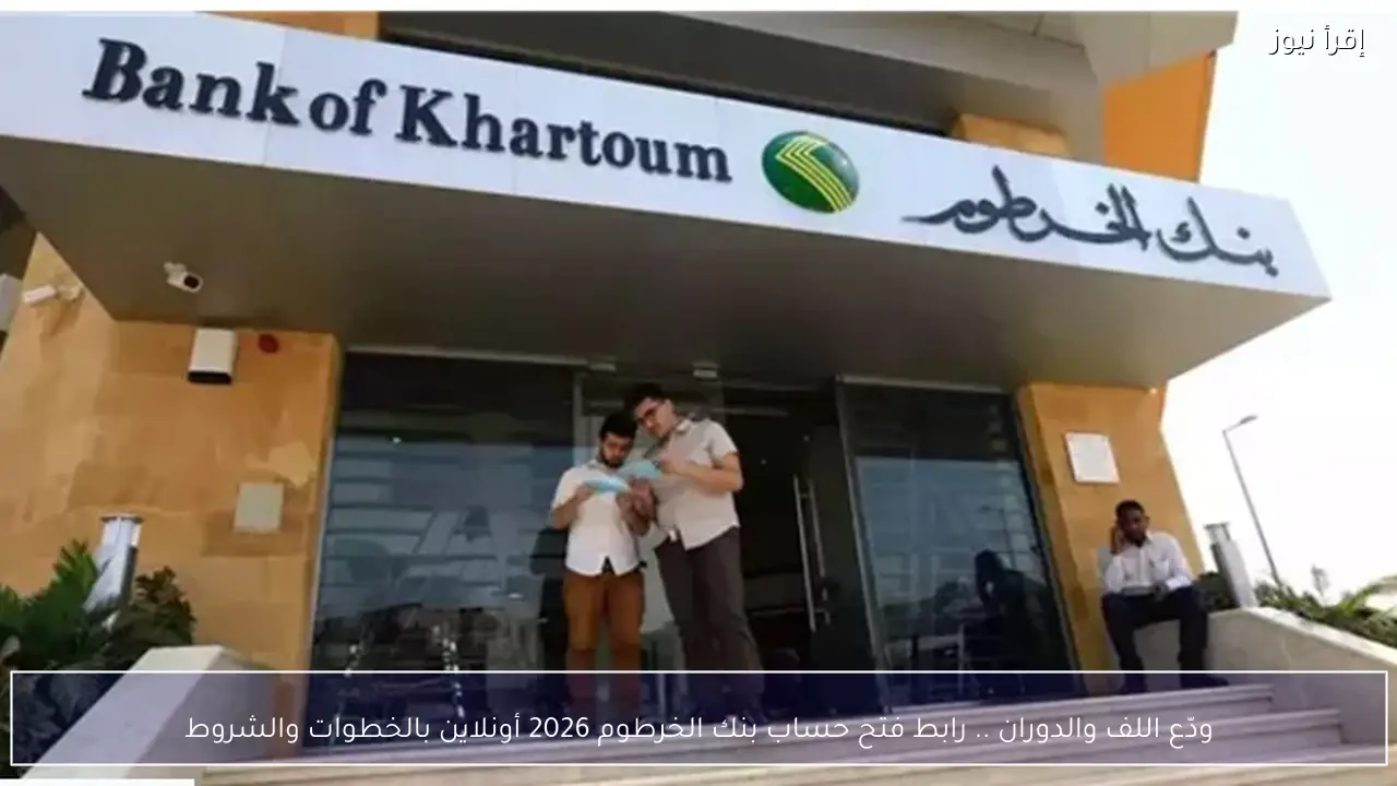 ودّع اللف والدوران .. رابط فتح حساب بنك الخرطوم 2026 أونلاين بالخطوات والشروط