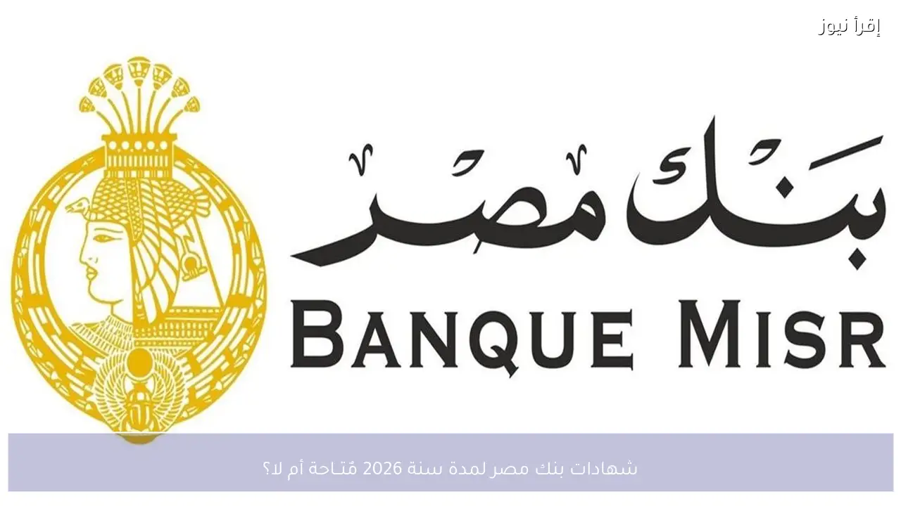 شهادات بنك مصر لمدة سنة 2026 مٌتــاحة أم لا؟ أعرف قبل الاستثمار