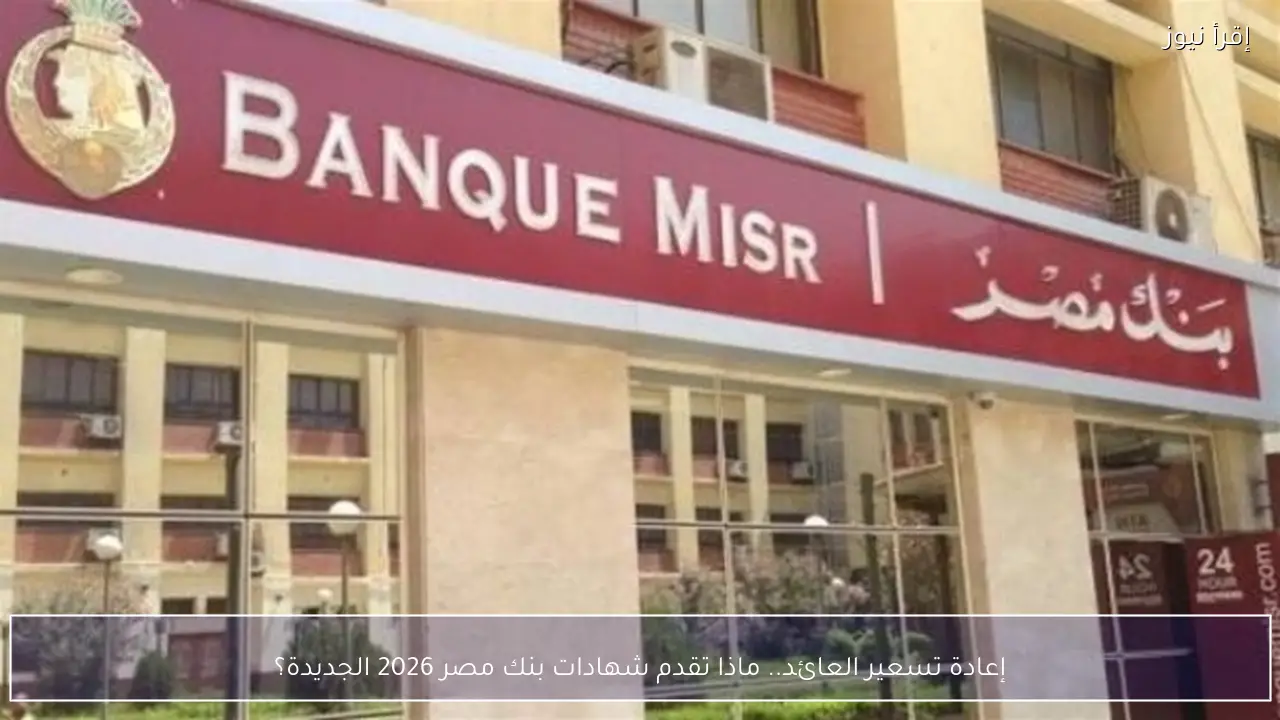 إعادة تسعير العائد.. ماذا تقدم شهادات بنك مصر 2026 الجديدة؟