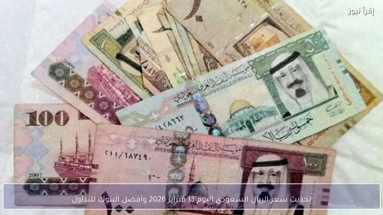 تحديث سعر الريال السعودي اليوم 13 فبراير 2026 وأفضل البنوك للتداول