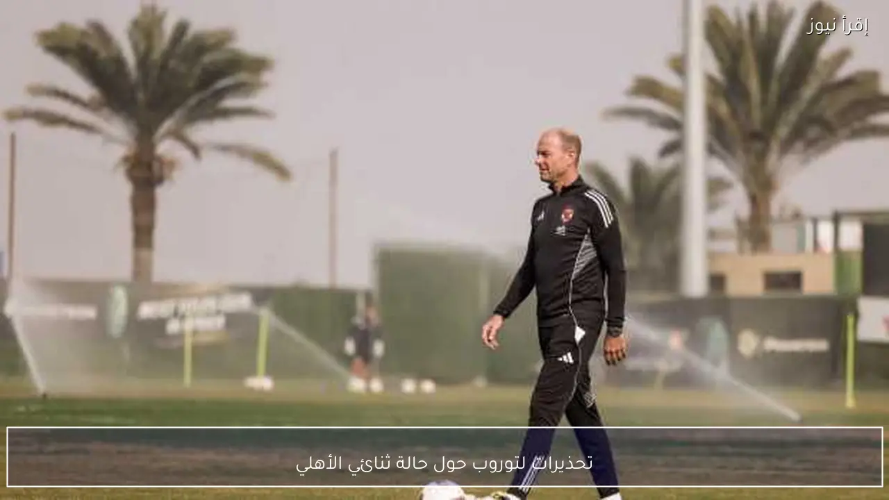 تحذيرات لتوروب حول حالة ثنائي الأهلي