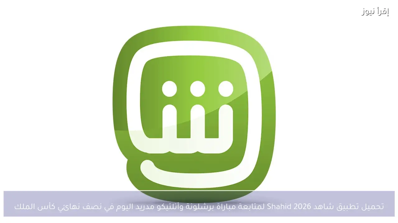 تحميل تطبيق شاهد Shahid 2026 لمتابعة مباراة برشلونة وأتلتيكو مدريد اليوم في نصف نهائي كأس الملك