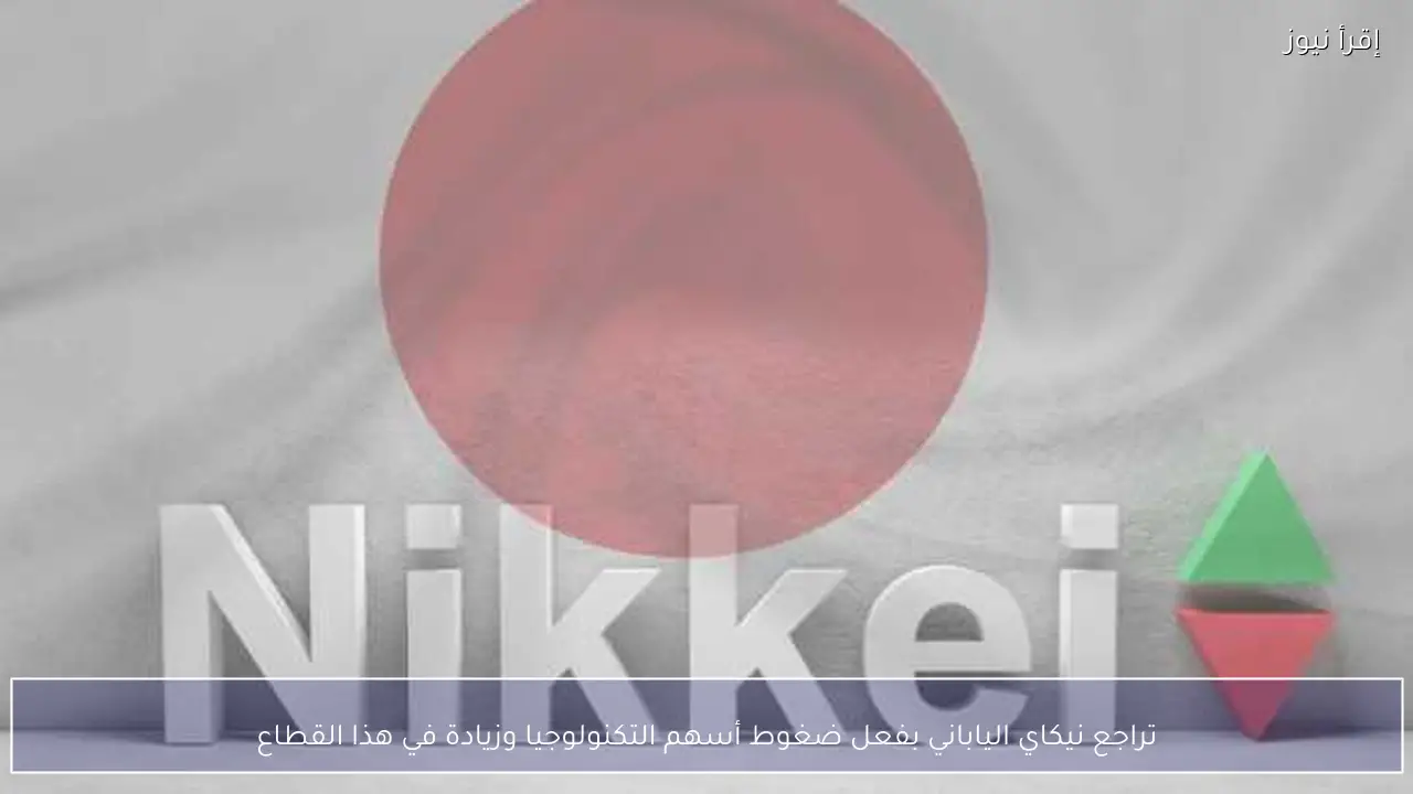 تراجع نيكاي الياباني بفعل ضغوط أسهم التكنولوجيا وزيادة في هذا القطاع