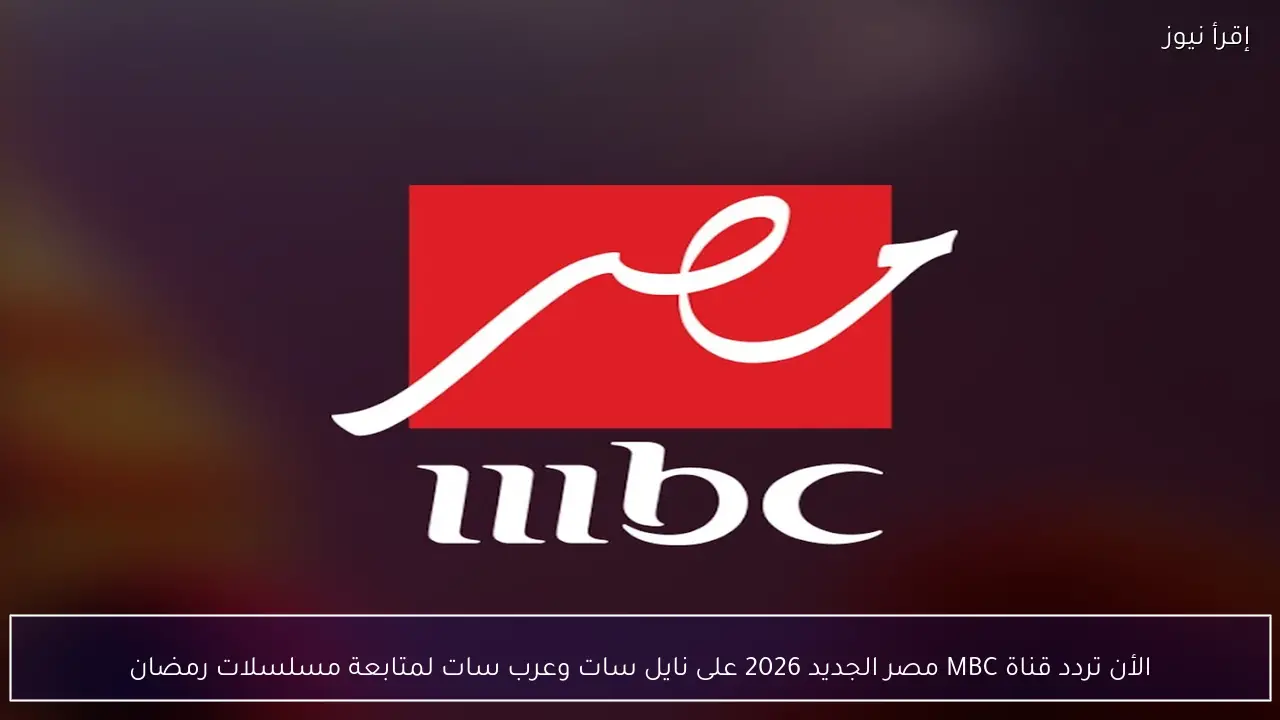الأن تردد قناة MBC مصر الجديد 2026 على نايل سات وعرب سات لمتابعة مسلسلات رمضان