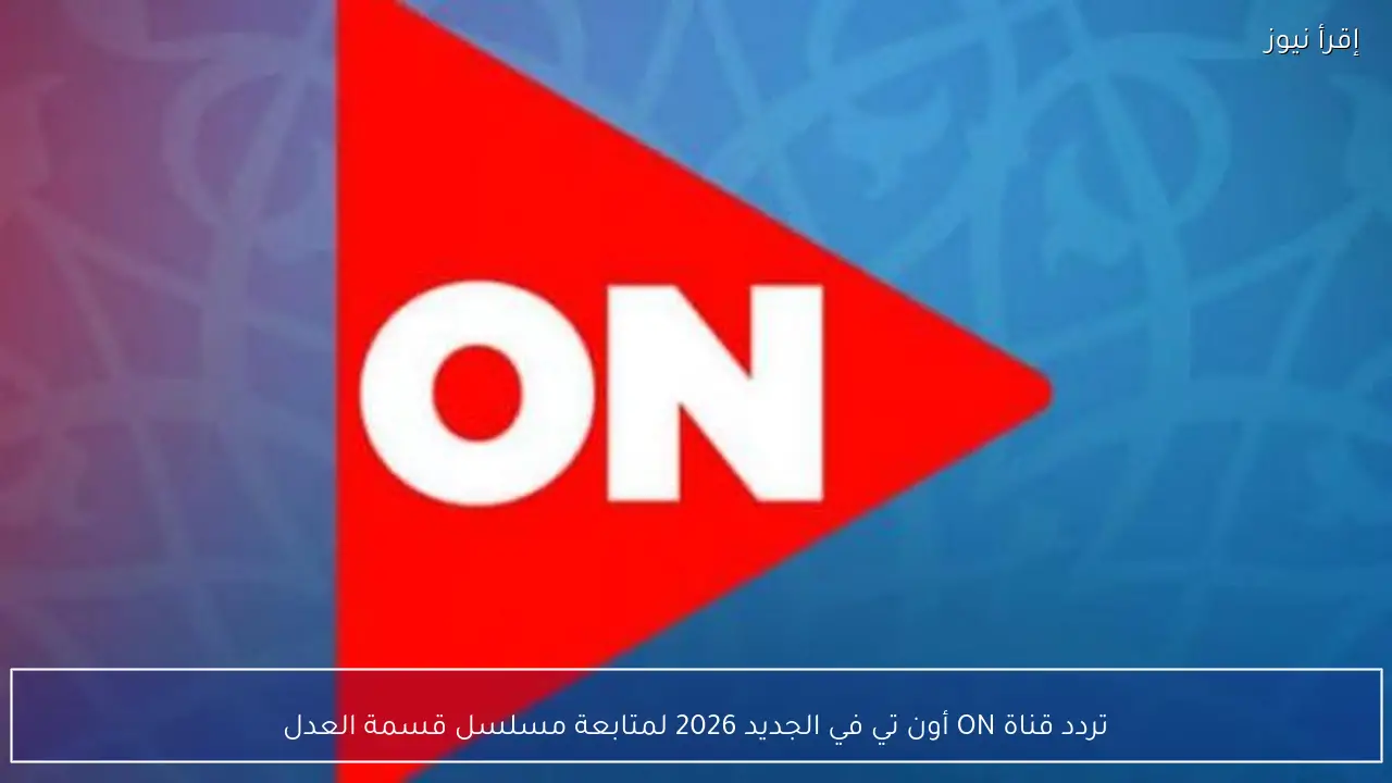 تردد قناة ON أون تي في الجديد 2026 لمتابعة مسلسل قسمة العدل