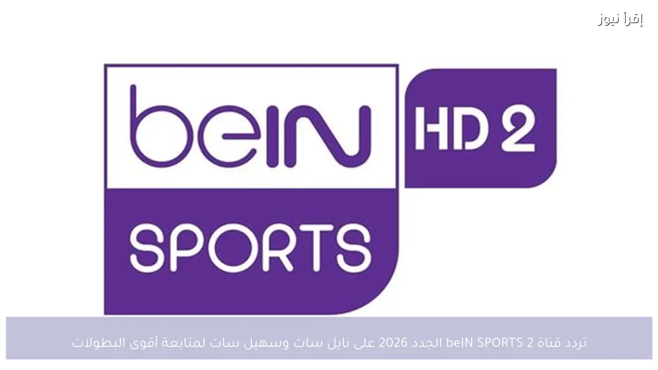 تردد قناة beIN SPORTS 2 الجدد 2026 على نايل سات وسهيل سات لمتابعة أقوى البطولات