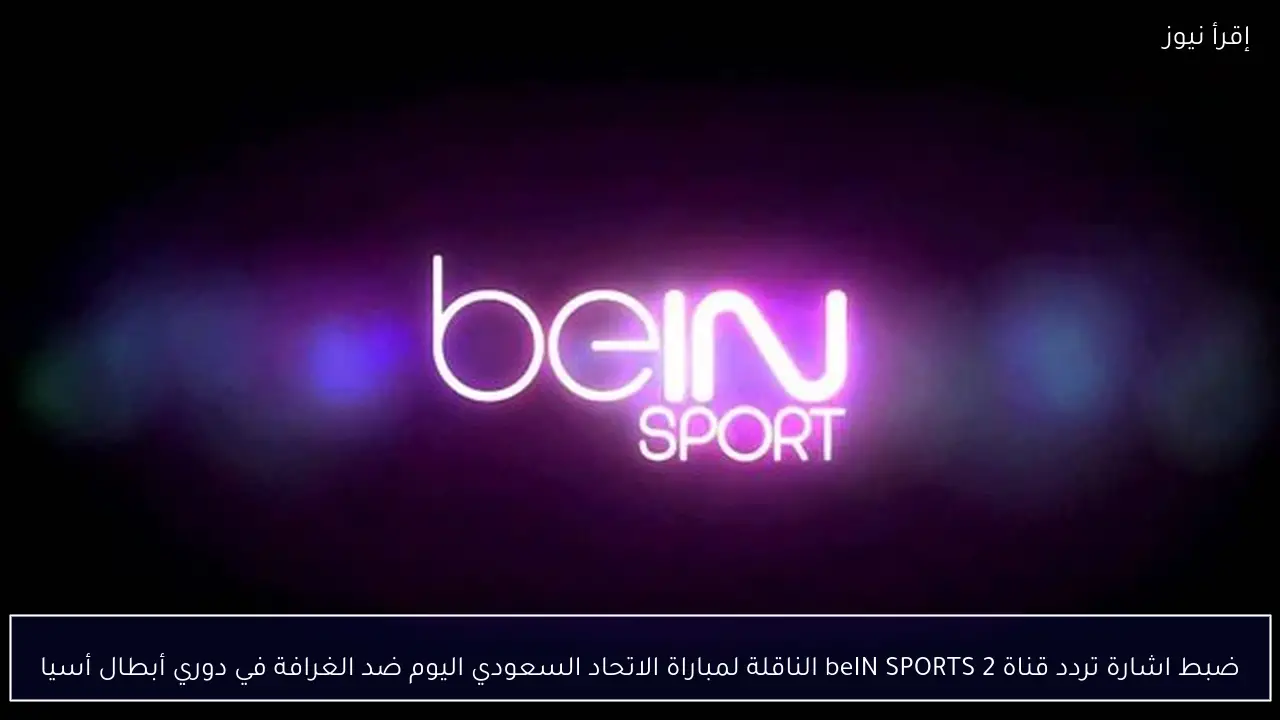 ضبط اشارة تردد قناة beIN SPORTS 2 الناقلة لمباراة الاتحاد السعودي اليوم ضد الغرافة في دوري أبطال أسيا