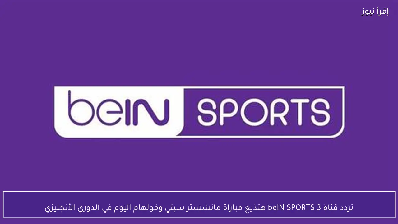تردد قناة beIN SPORTS 3 هتذيع مباراة مانشستر سيتي وفولهام اليوم في الدوري الأنجليزي
