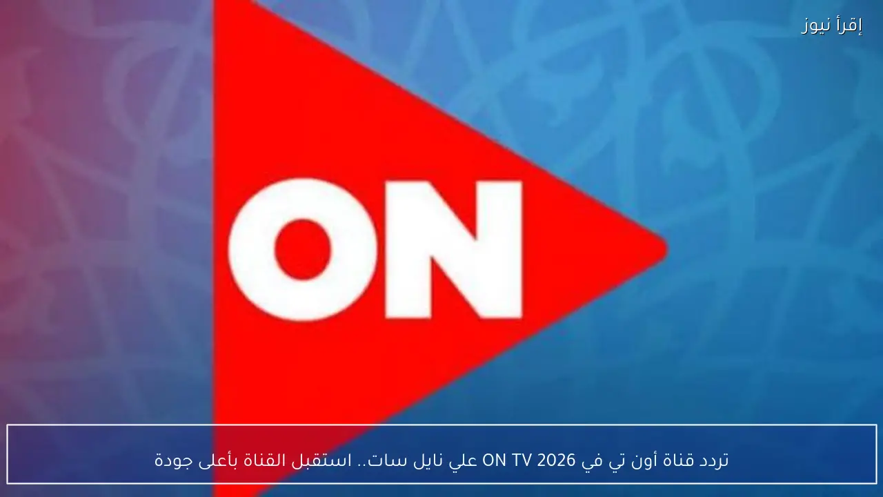 تردد قناة أون تي في 2026 ON TV علي نايل سات.. استقبل القناة بأعلى جودة