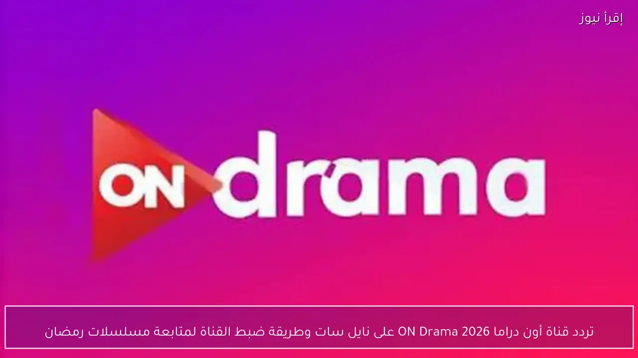 تردد قناة أون دراما 2026 ON Drama على نايل سات وطريقة ضبط القناة لمتابعة مسلسلات رمضان