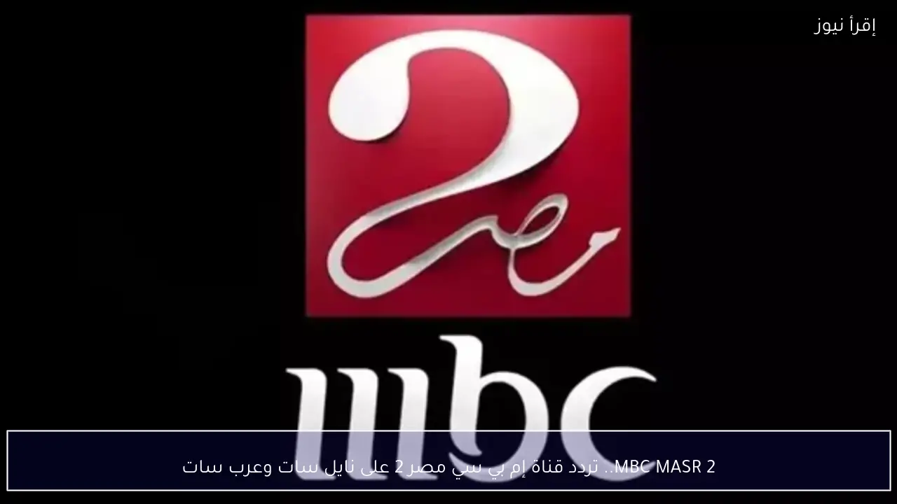MBC MASR 2.. تردد قناة إم بي سي مصر 2 على نايل سات وعرب سات لمتابعة مسلسلات رمضان