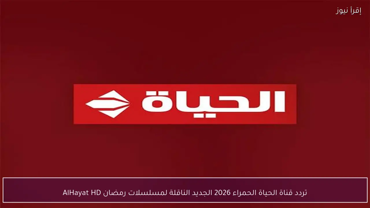 تردد قناة الحياة الحمراء 2026 الجديد الناقلة لمسلسلات رمضان AlHayat HD