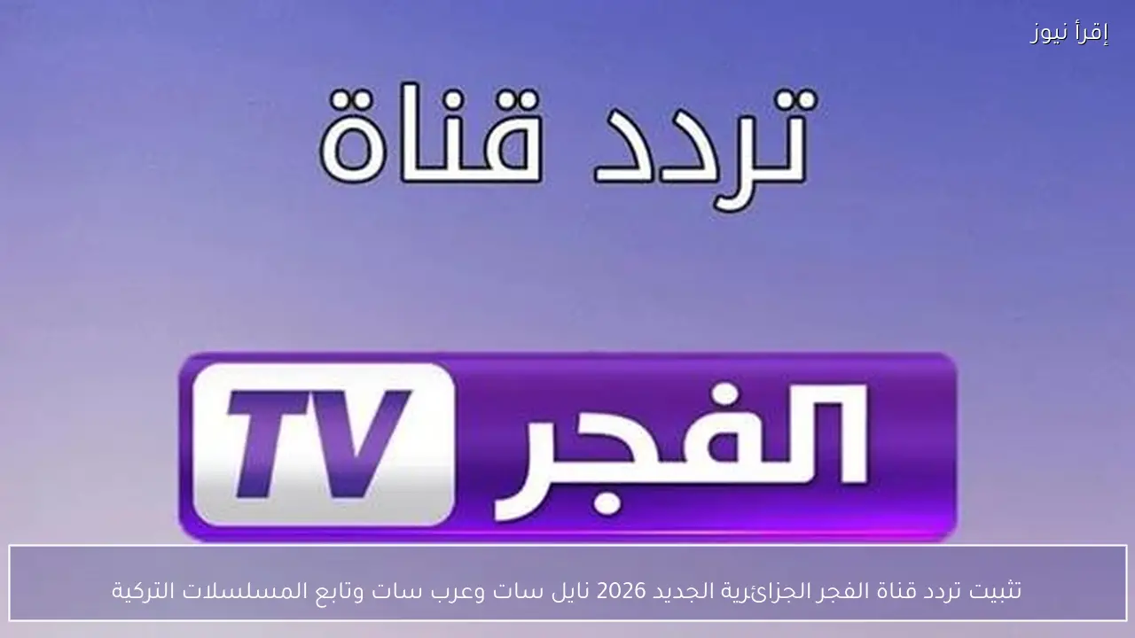 تثبيت تردد قناة الفجر الجزائرية الجديد 2026 نايل سات وعرب سات وتابع المسلسلات التركية