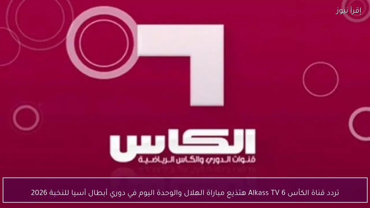 تردد قناة الكأس 6 Alkass TV هتذيع مباراة الهلال والوحدة اليوم في دوري أبطال أسيا للنخبة 2026