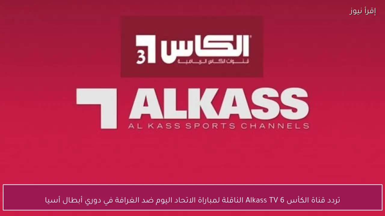تردد قناة الكأس 6 Alkass TV الناقلة لمباراة الاتحاد اليوم ضد الغرافة في دوري أبطال أسيا