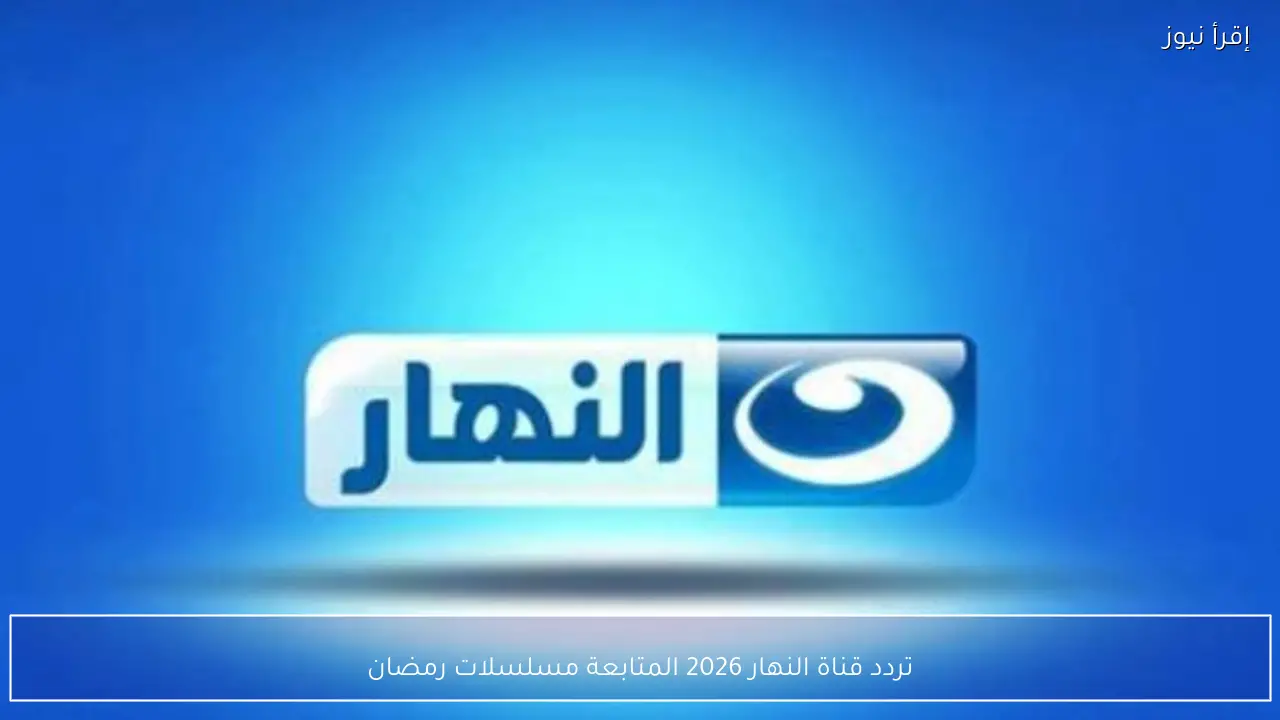 تردد قناة النهار 2026 المتابعة مسلسلات رمضان على نايل سات وعرب سات بجودة عالية