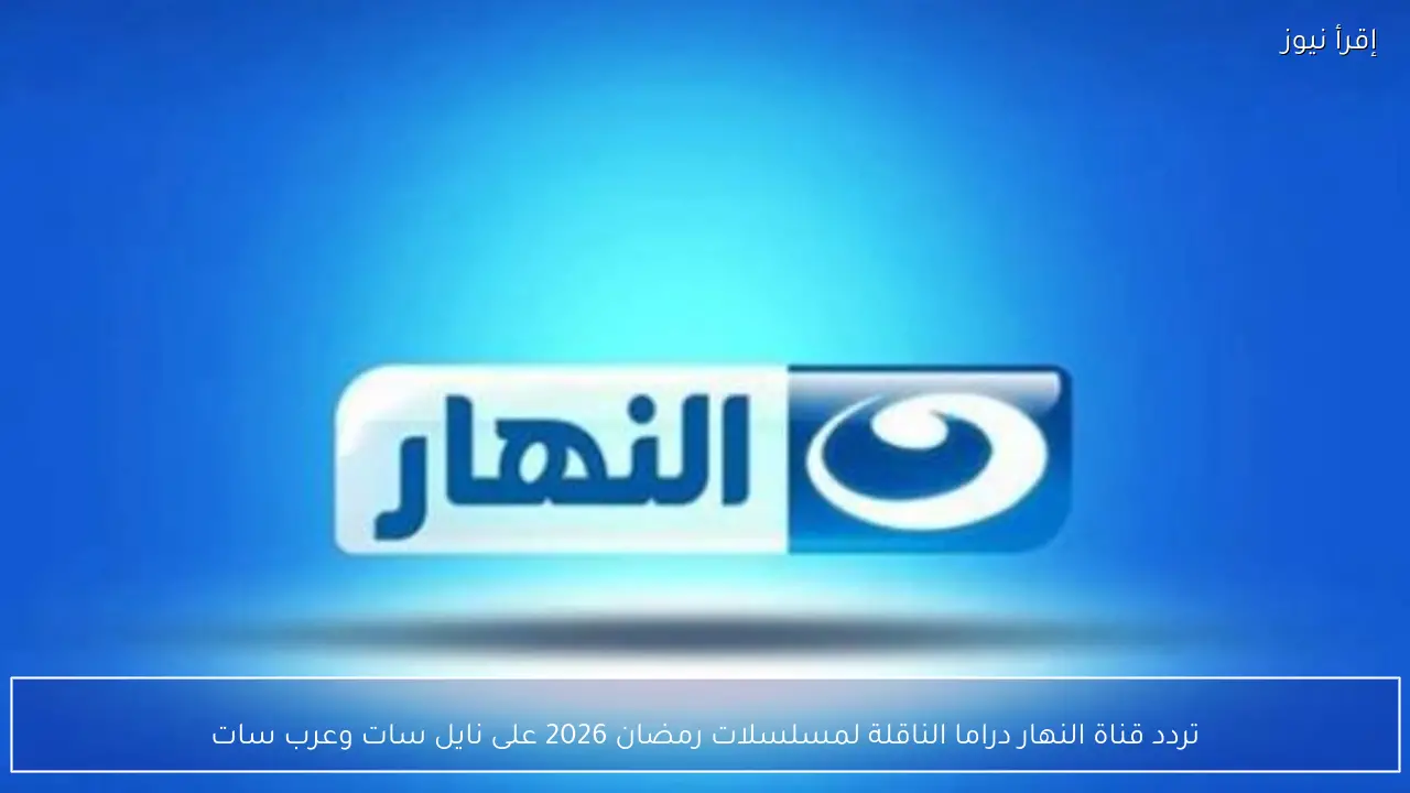 تردد قناة النهار دراما الناقلة لمسلسلات رمضان 2026 على نايل سات وعرب سات بجودة HD