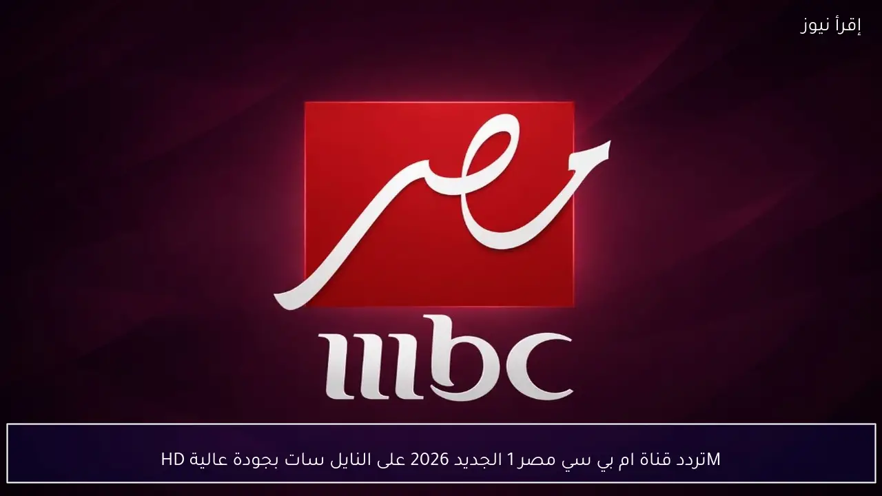 MBC MASR 1.. تردد قناة ام بي سي مصر 1 الجديد 2026 على النايل سات بجودة عالية HD