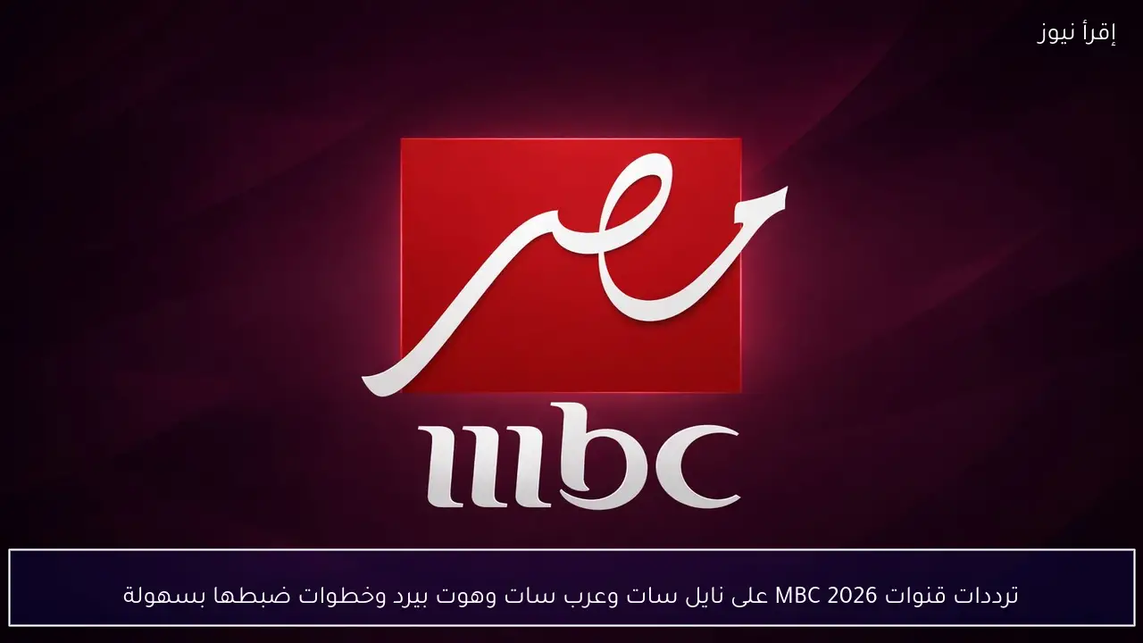 ترددات قنوات MBC 2026 مصر 1 &2 على نايل سات وعرب سات وهوت بيرد وتابع مسلسلات وبرامج رمضان