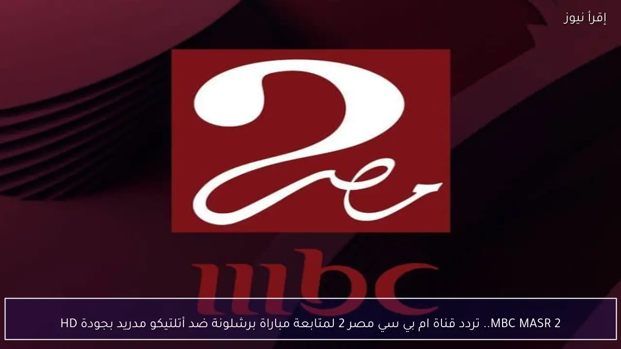 MBC MASR 2.. تردد قناة ام بي سي مصر 2 لمتابعة مباراة برشلونة ضد أتلتيكو مدريد بجودة HD