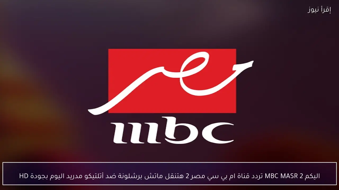 اليكم MBC MASR 2 تردد قناة ام بي سي مصر 2 هتنقل ماتش برشلونة ضد أتلتيكو مدريد اليوم بجودة HD
