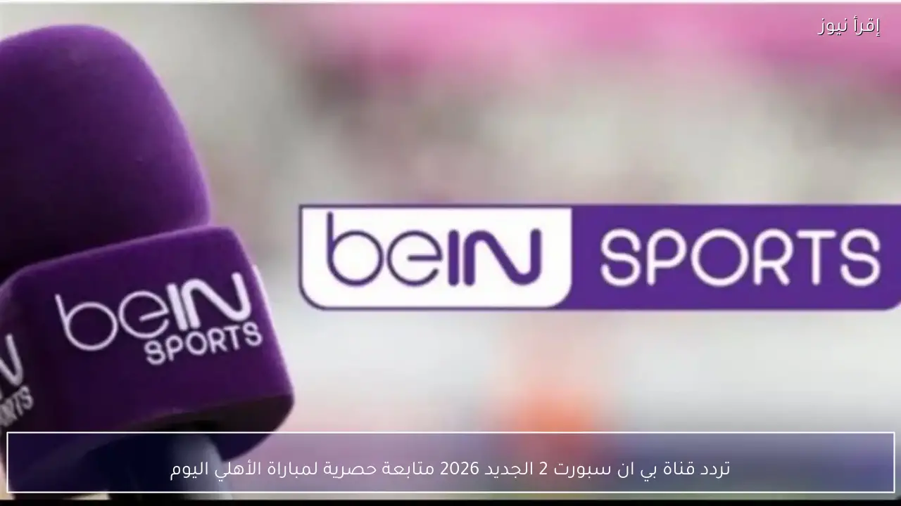 تردد قناة بي ان سبورت 2 الجديد 2026 متابعة حصرية لمباراة الأهلي اليوم