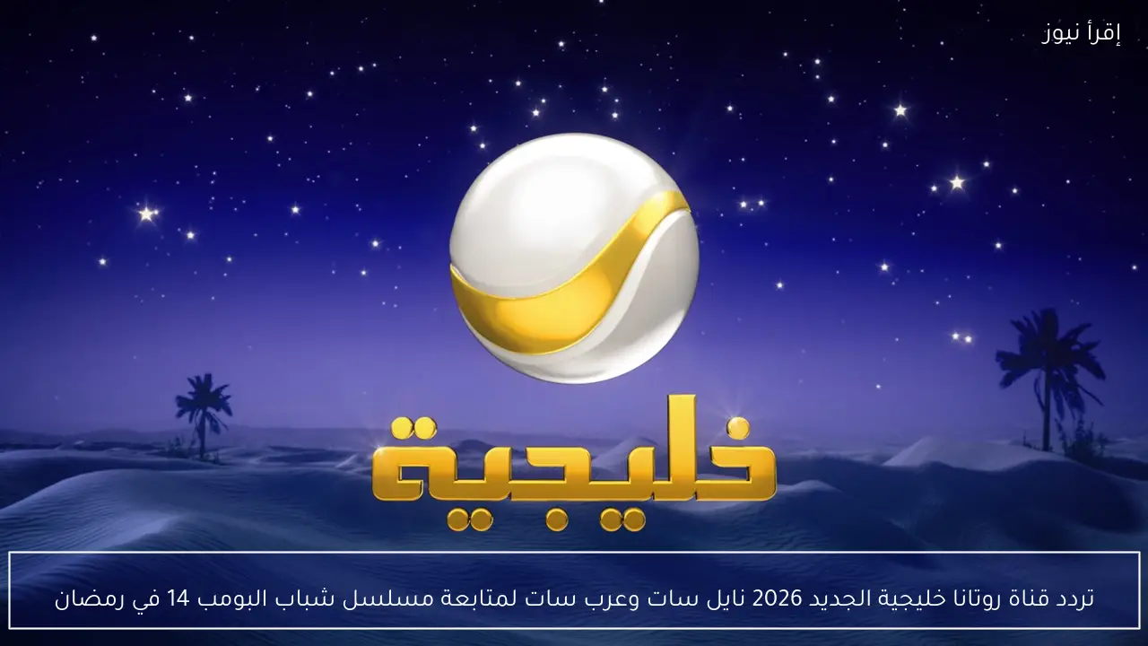 تردد قناة روتانا خليجية الجديد 2026 نايل سات وعرب سات لمتابعة مسلسل شباب البومب 14 في رمضان