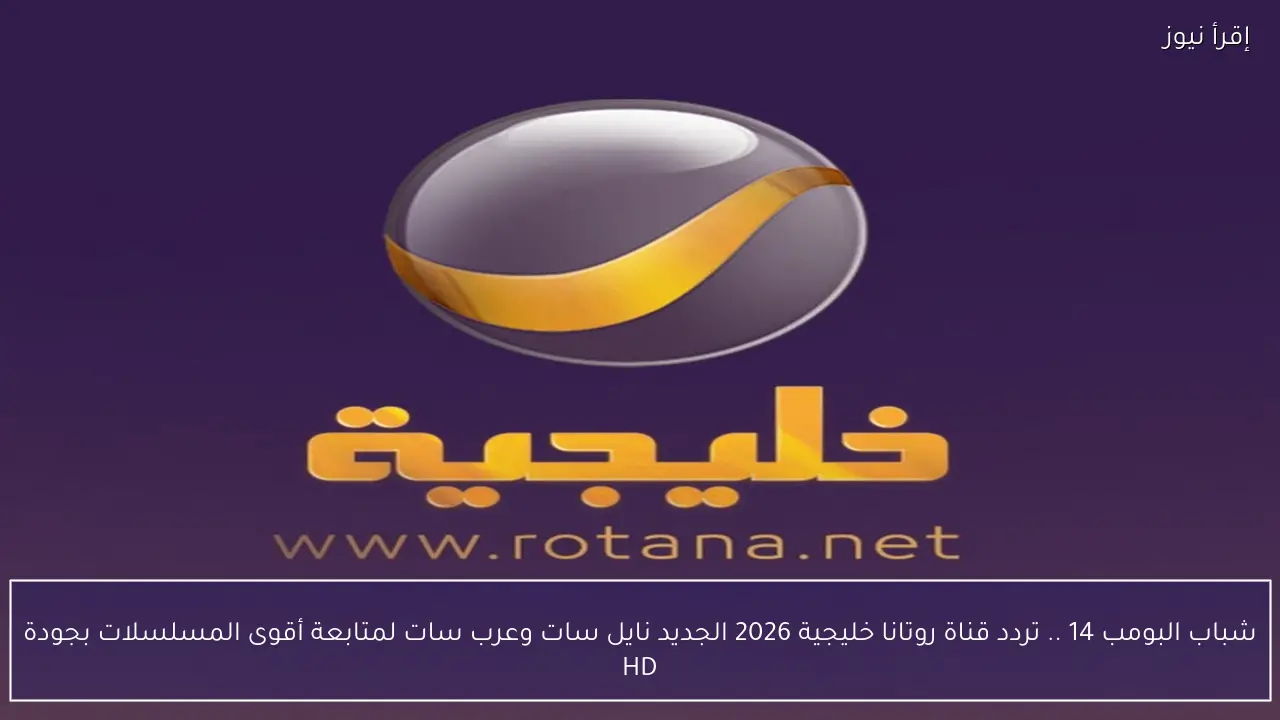 شباب البومب 14 .. تردد قناة روتانا خليجية 2026 الجديد نايل سات وعرب سات لمتابعة أقوى المسلسلات بجودة HD