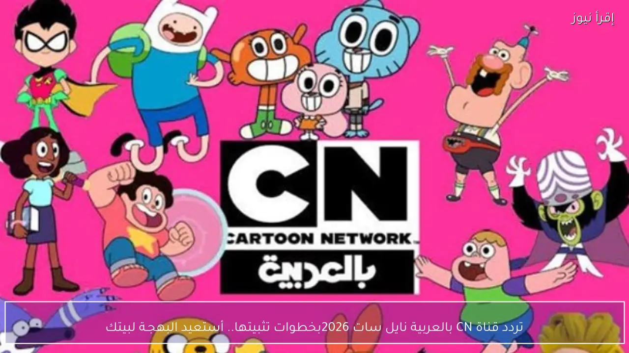 تردد قناة CN بالعربية نايل سات 2026بخطوات تثبيتها.. أستعيد البهجـة لبيتك