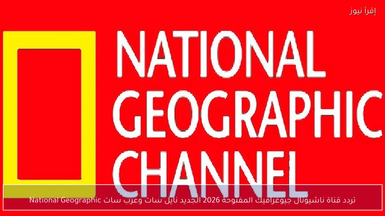 تردد قناة ناشيونال جيوغرافيك المفتوحة 2026 الجديد نايل سات وعرب سات National Geographic