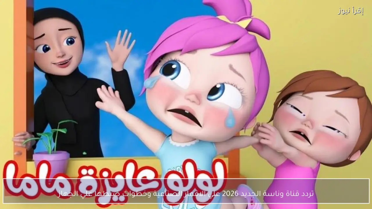 “Wanasah TV ” تردد قناة وناسة الجديد 2026 علي الاقمار الصناعية وخطوات ضبطها علي الجهاز