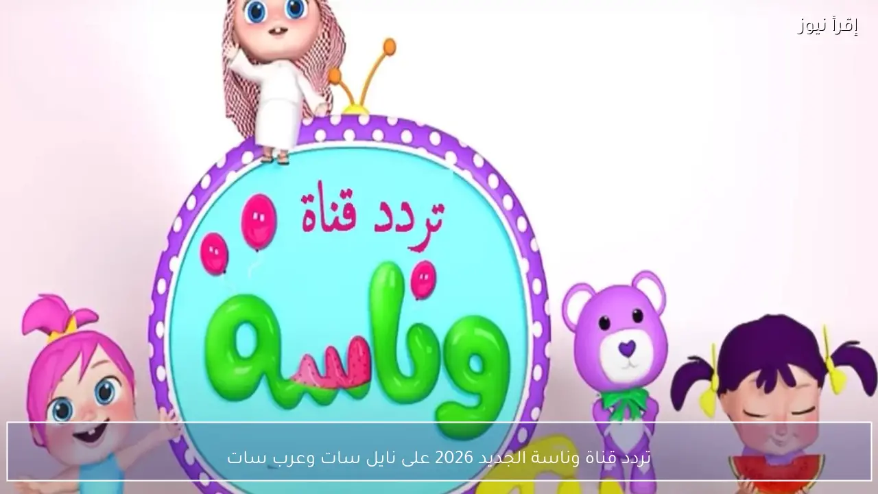 تردد قناة وناسة الجديد 2026 على نايل سات وعرب سات لمتابعة أجمل أغاني وبرامج الأطفال