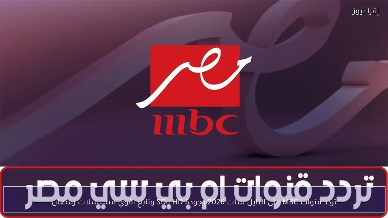 تردد قنوات MBC على النايل سات 2026 بجودة HD وSD وتابع أقوي مسلسلات رمضان