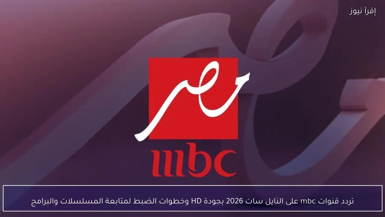 تردد قنوات mbc على النايل سات 2026 بجودة HD وخطوات الضبط لمتابعة المسلسلات والبرامج