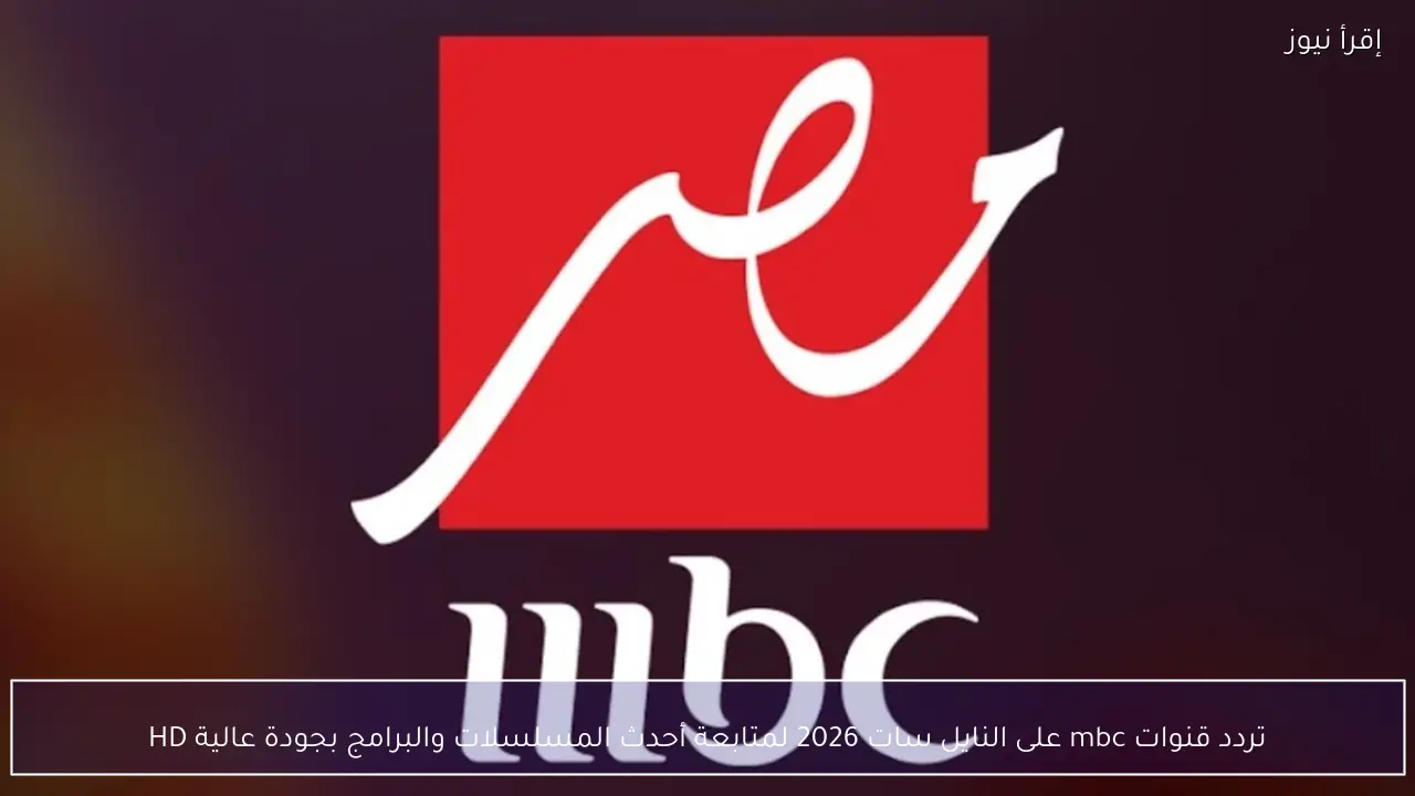 تردد قنوات mbc على النايل سات 2026 لمتابعة أحدث المسلسلات والبرامج بجودة عالية HD