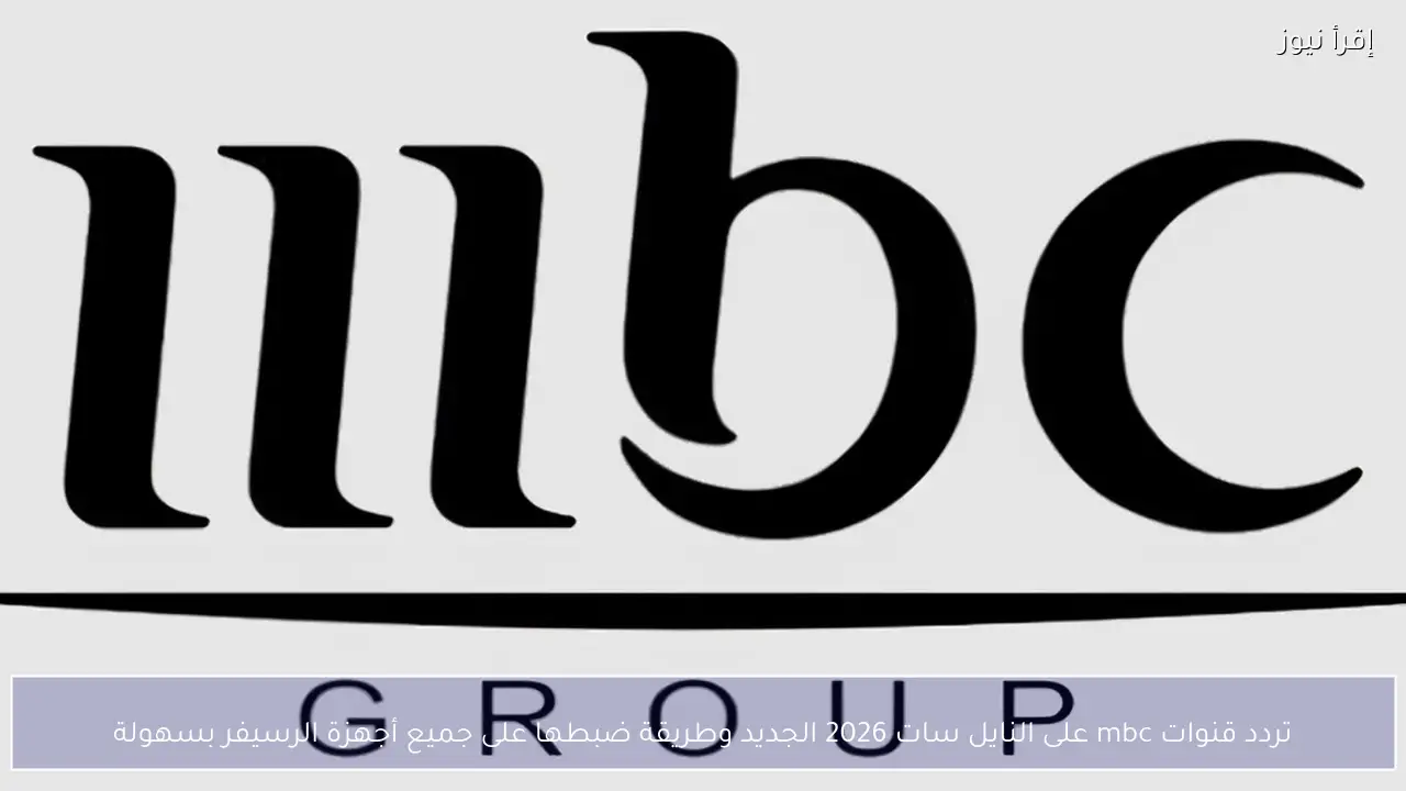 تردد قنوات mbc على النايل سات 2026 الجديد وطريقة ضبطها على جميع أجهزة الرسيفر بسهولة