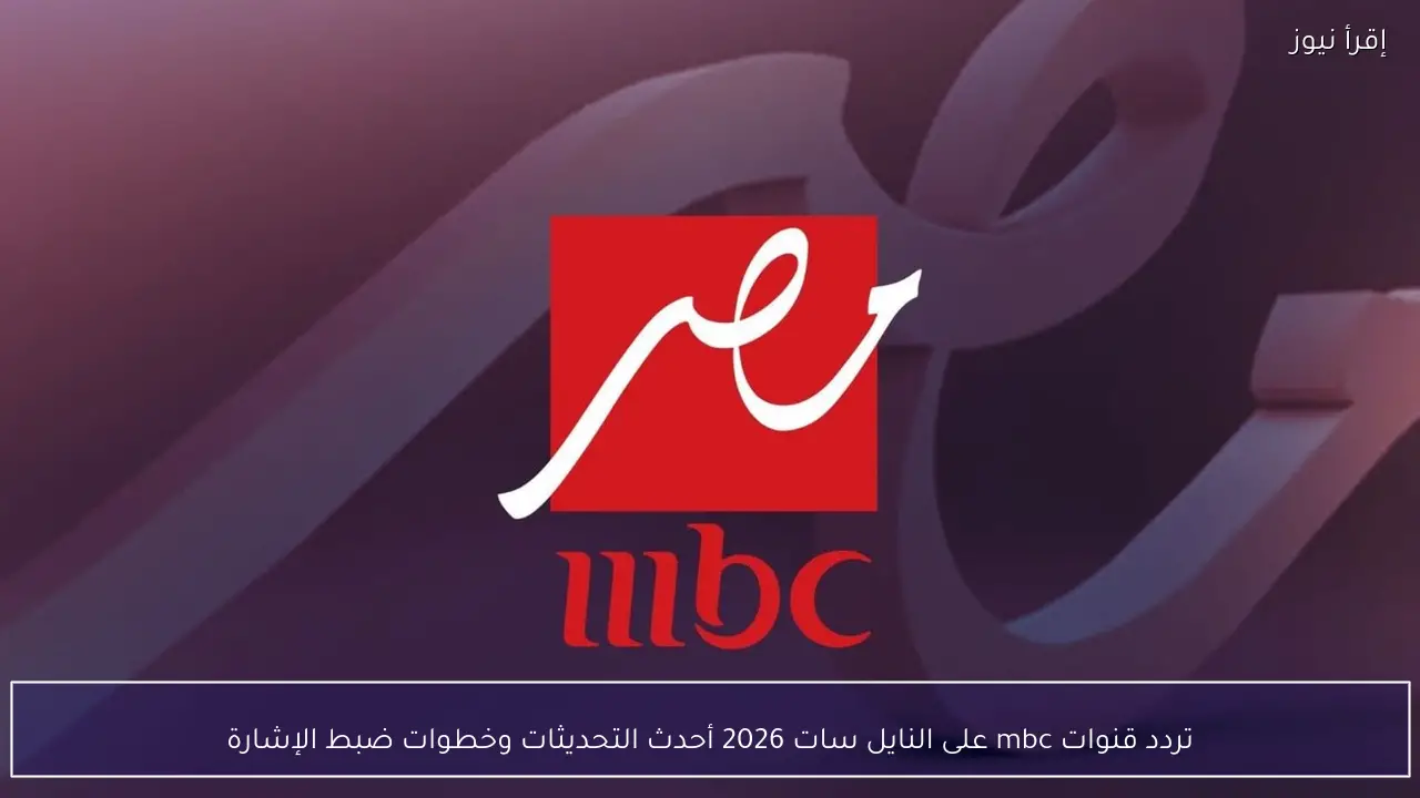تردد قنوات mbc على النايل سات 2026 أحدث التحديثات وخطوات ضبط الإشارة