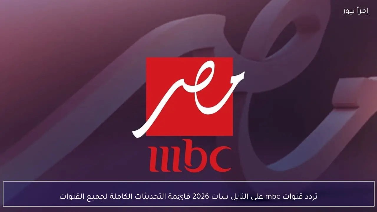 تردد قنوات mbc على النايل سات 2026 قائمة التحديثات الكاملة لجميع القنوات