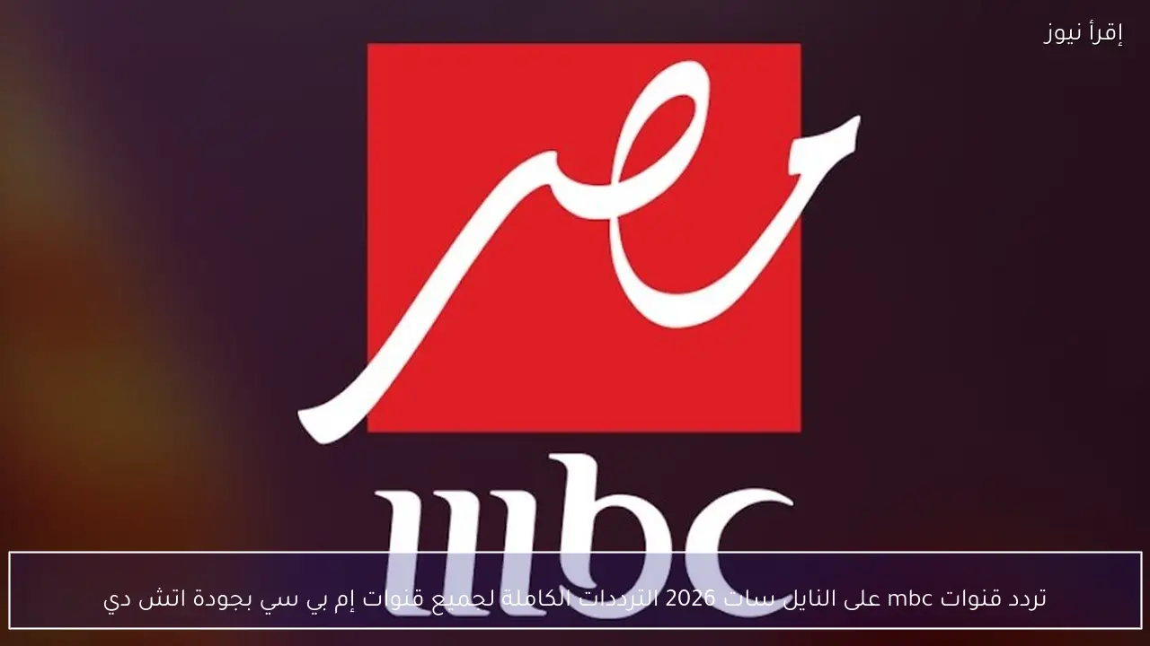 تردد قنوات mbc على النايل سات 2026 الترددات الكاملة لجميع قنوات إم بي سي بجودة اتش دي