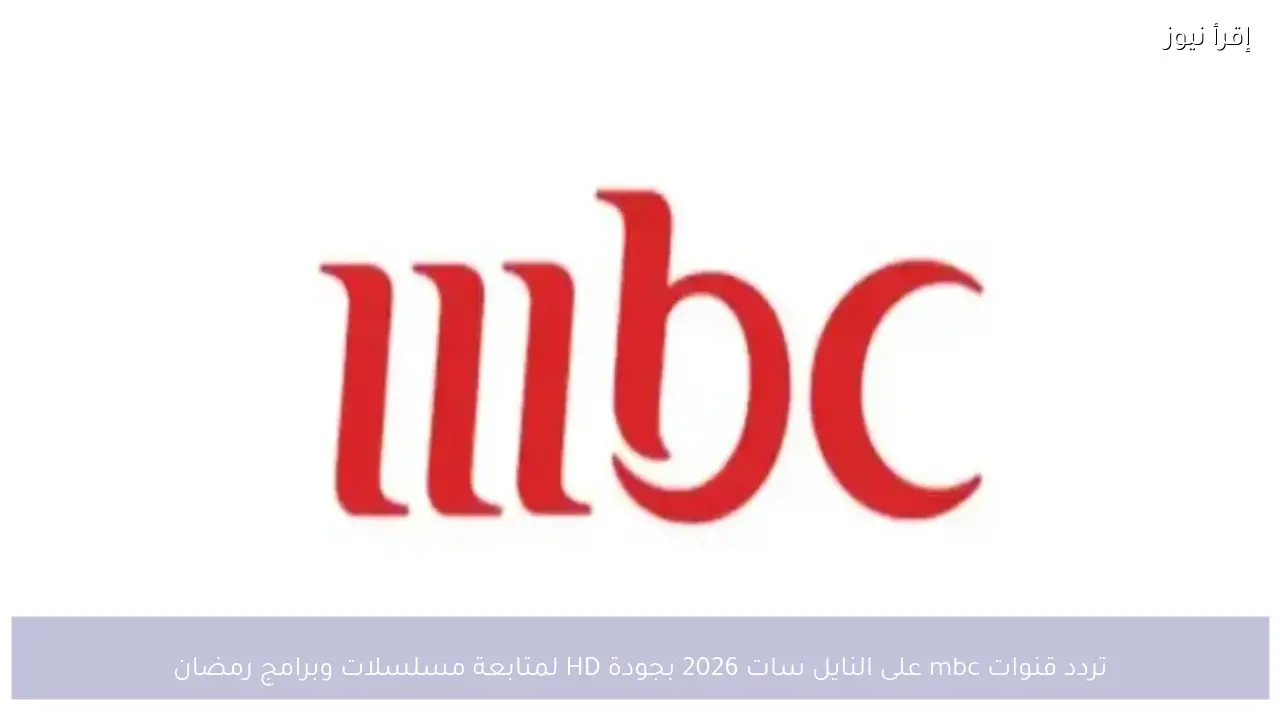 تردد قنوات mbc على النايل سات 2026 بجودة HD لمتابعة مسلسلات وبرامج رمضان