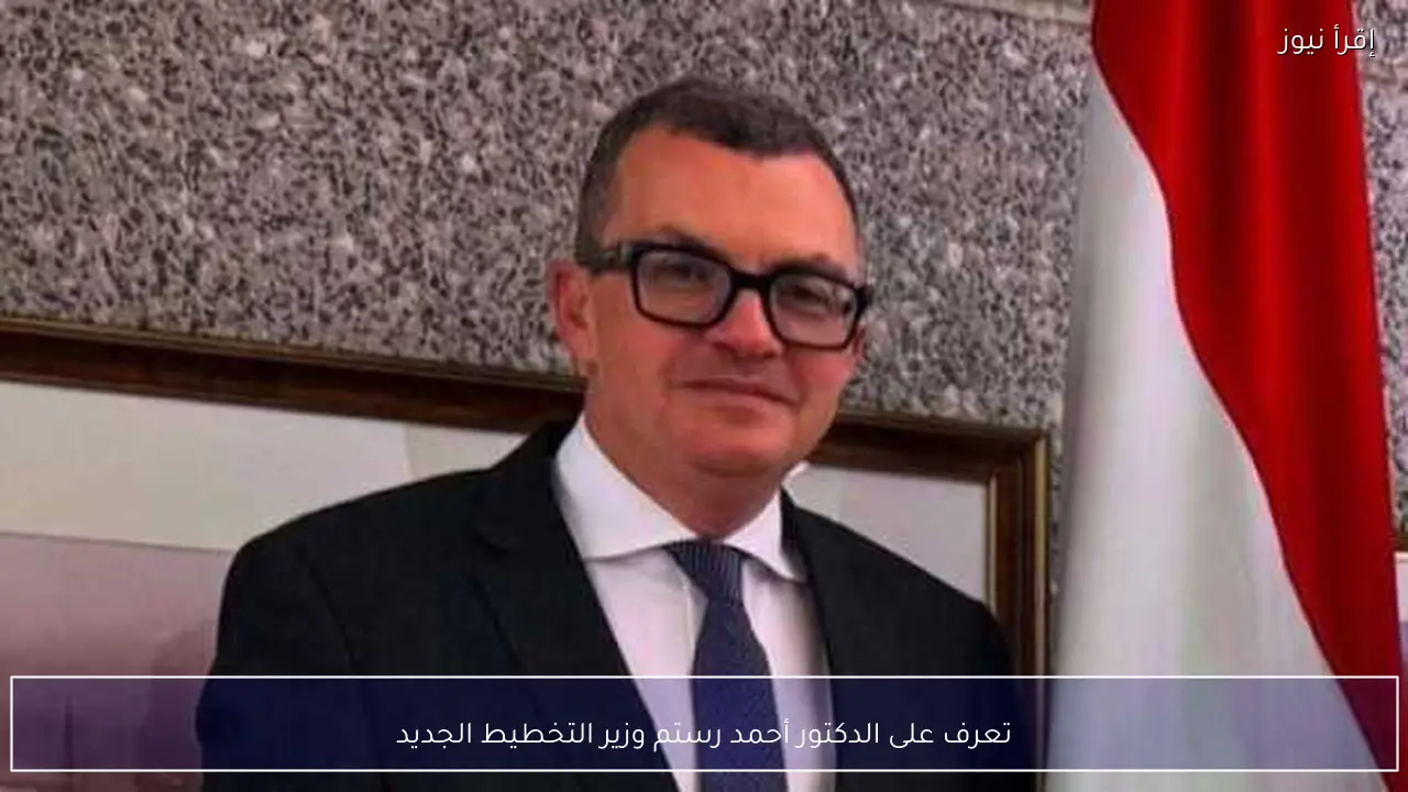 تعرف على الدكتور أحمد رستم وزير التخطيط الجديد