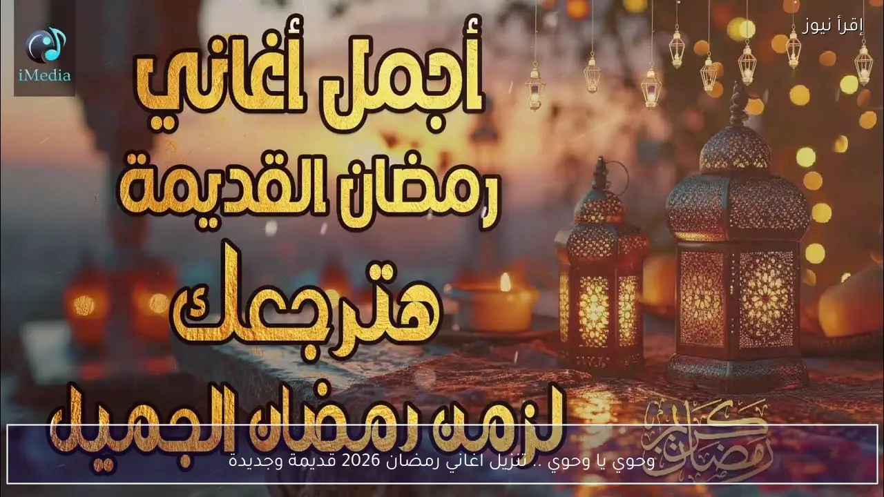 وحوي يا وحوي .. تنزيل اغاني رمضان 2026 قديمة وجديدة